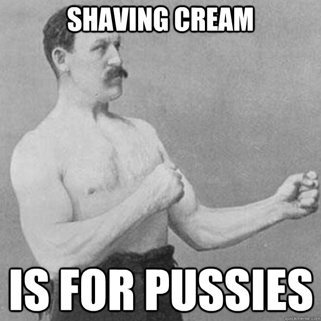 Shaving cream is for pussies - Shaving cream is for pussies  Misc