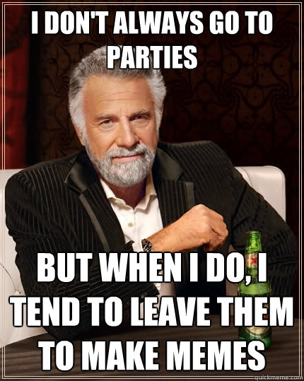 I don't always go to parties But when I do, I tend to leave them to make memes  The Most Interesting Man In The World