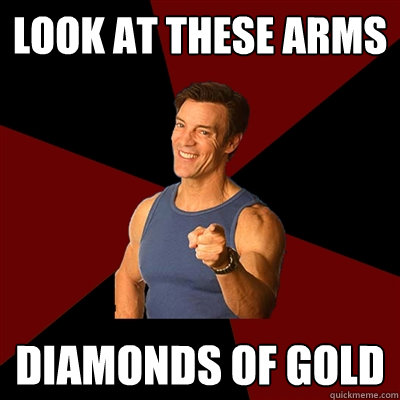 look at these arms diamonds of gold  