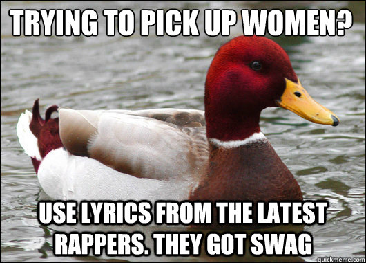 Trying to pick up women?
 use lyrics from the latest rappers. they got swag  Malicious Advice Mallard