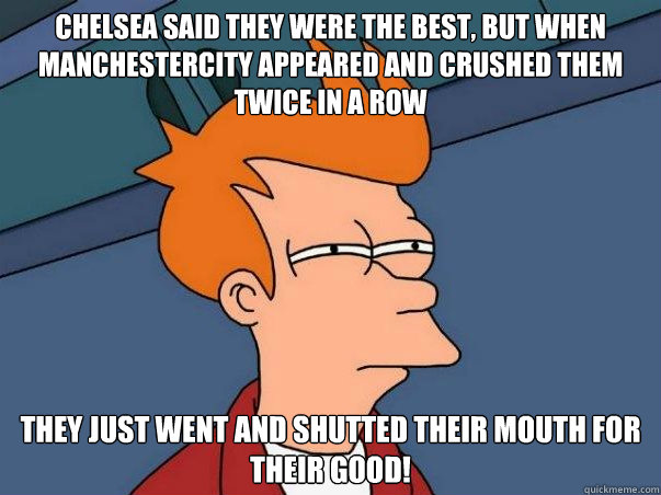 Chelsea said they were the best, but when manchestercity appeared and crushed them twice in a row They just went and shutted their mouth for their good!  Not sure Fry