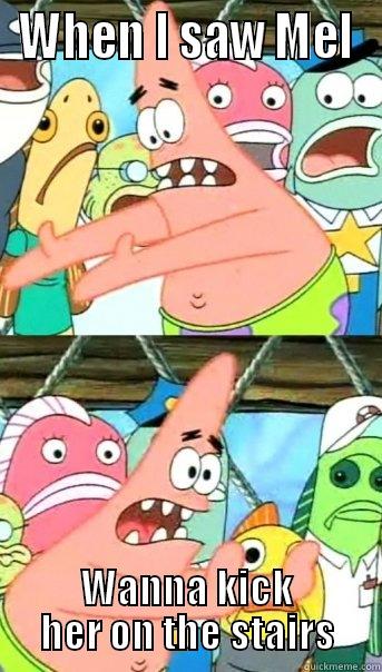 WHEN I SAW MEL WANNA KICK HER ON THE STAIRS Push it somewhere else Patrick