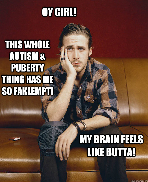 Oy Girl! This whole autism & puberty thing has me so faklempt! My brain feels like butta!  - Oy Girl! This whole autism & puberty thing has me so faklempt! My brain feels like butta!   Ryan Gosling Goes Yiddish!