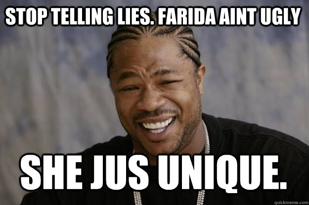 stop telling lies. Farida aint ugly She jus unique.  Xzibit meme