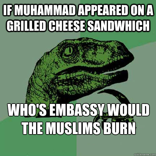 If muhammad appeared on a grilled cheese sandwhich who's embassy would the muslims burn down? - If muhammad appeared on a grilled cheese sandwhich who's embassy would the muslims burn down?  Philosoraptor