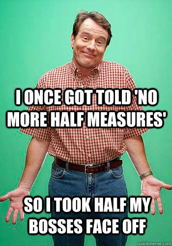 I once got told 'No more half measures' so i took half my bosses face off - I once got told 'No more half measures' so i took half my bosses face off  Innocent Hal