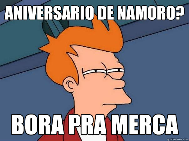 aniversario de namoro? bora pra merca  Futurama Fry