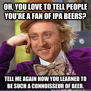 Oh, you love to tell people you're a fan of IPA beers? Tell me again how you learned to be such a connoisseur of beer. - Oh, you love to tell people you're a fan of IPA beers? Tell me again how you learned to be such a connoisseur of beer.  Condescending Wonka