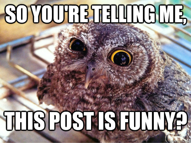 So you're telling me, This post is funny?  Skeptical Owl