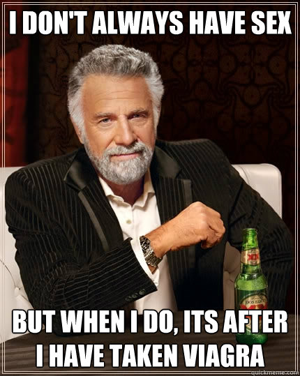 I don't always have sex but when I do, Its after I have taken Viagra  The Most Interesting Man In The World