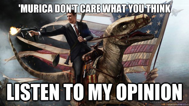 'MURICA DON'T CARE WHAT YOU THINK LISTEN TO MY OPINION  