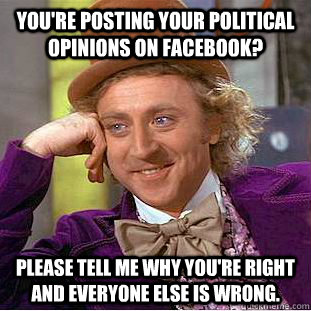 You're posting your political opinions on facebook? Please tell me why you're right and everyone else is wrong.  Condescending Wonka