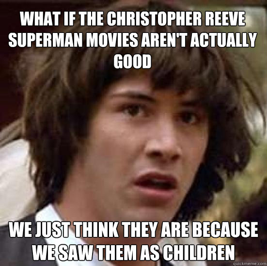 What if the christopher reeve superman movies aren't actually good we just think they are because we saw them as children - What if the christopher reeve superman movies aren't actually good we just think they are because we saw them as children  conspiracy keanu