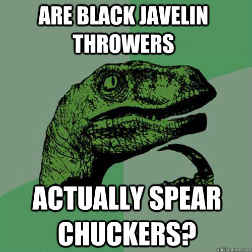 Are BLACK JAVELIN THROWERS ACTUALLY SPEAR CHUCKERS? - Are BLACK JAVELIN THROWERS ACTUALLY SPEAR CHUCKERS?  Philosoraptor