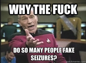 Why the fuck do so many people fake seizures?  Annoyed Picard