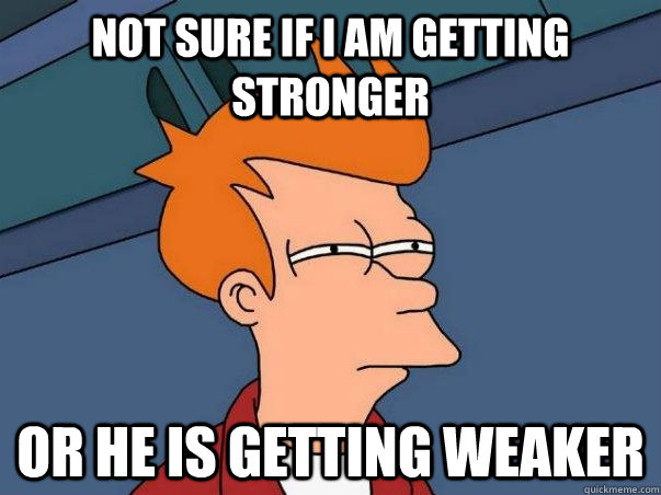 Not sure if I am getting stronger Or he is getting weaker - Not sure if I am getting stronger Or he is getting weaker  Not sure Fry