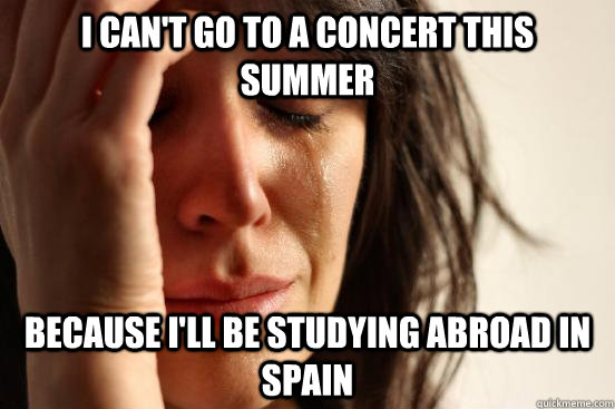 I can't go to a concert this summer Because I'll be studying abroad in spain  First World Problems