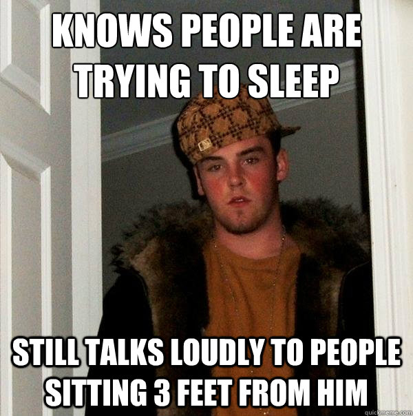 knows people are trying to sleep still talks loudly to people sitting 3 feet from him  Scumbag Steve