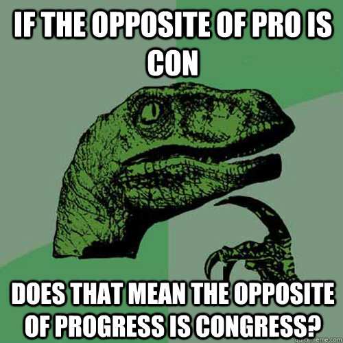 If the opposite of pro is con does that mean the opposite of progress is congress?  Philosoraptor