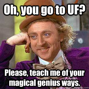 Oh, you go to UF? Please, teach me of your magical genius ways.  Condescending Wonka