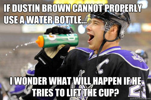 If Dustin Brown cannot properly use a water bottle... I wonder what will happen if he tries to lift the cup? - If Dustin Brown cannot properly use a water bottle... I wonder what will happen if he tries to lift the cup?  Dustin Brown