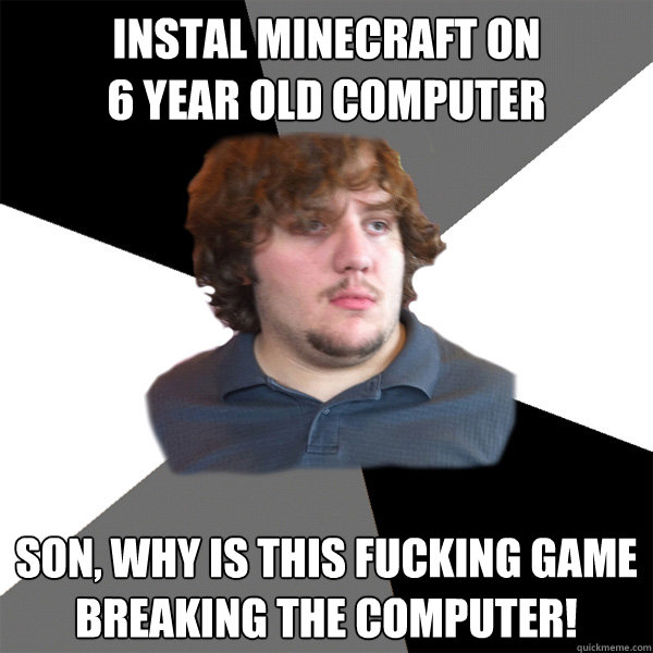 instal minecraft on
6 year old computer son, why is this fucking game breaking the computer!  Family Tech Support Guy