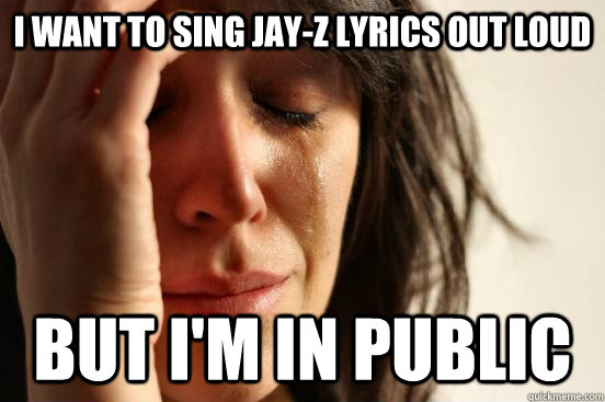 I want to sing Jay-z lyrics out loud but i'm in public  First World Problems