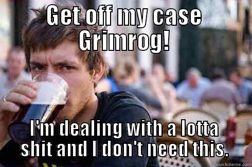 GET OFF MY CASE GRIMROG! I'M DEALING WITH A LOTTA SHIT AND I DON'T NEED THIS. Lazy College Senior