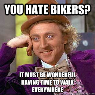 you hate bikers? it must be wonderful
having time to walk
everywhere  Creepy Wonka