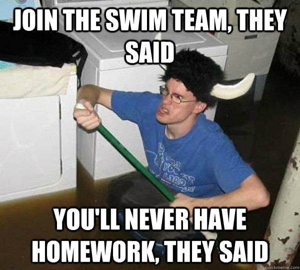 Join the swim team, they said you'll never have homework, they said  They said