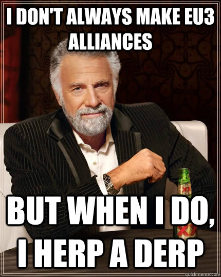I don't always make EU3 alliances but when I do, I herp a derp  The Most Interesting Man In The World