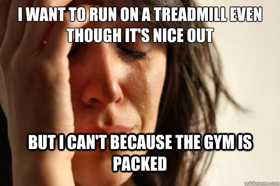 I want to run on a treadmill even though it's nice out but I can't because the gym is packed  First World Problems