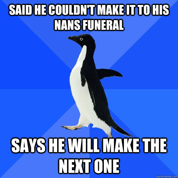 said he couldn't make it to his nans funeral says he will make the next one  Socially Awkward Penguin