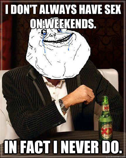 I don't always have sex on weekends. In fact I never do.  Most Forever Alone In The World