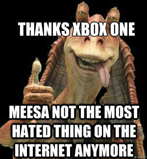 Thanks Xbox One Meesa not the most hated thing on the internet anymore - Thanks Xbox One Meesa not the most hated thing on the internet anymore  Jar Jar Binks