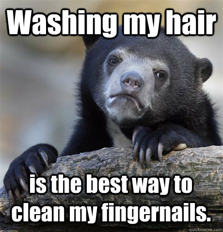 Washing my hair is the best way to clean my fingernails.  Confession Bear