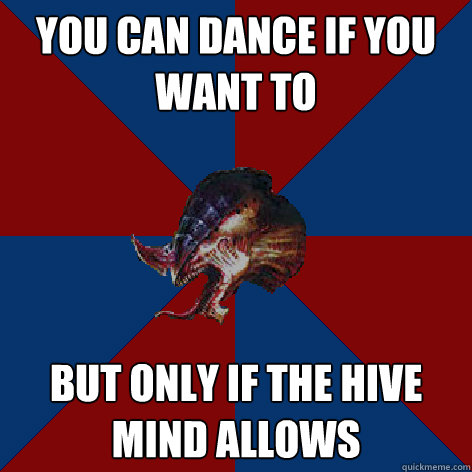 you can dance if you want to but only if the hive mind allows  Hive Mind Propoganda