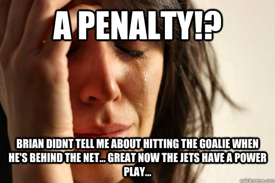 A penalty!? Brian didnt tell me about hitting the goalie when he's behind the net... great now the jets have a power play...  First World Problems
