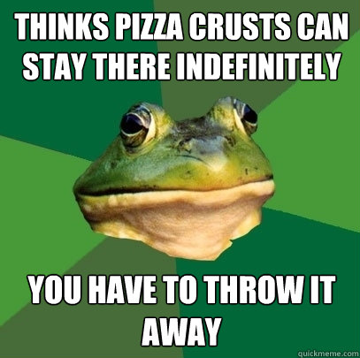 thinks pizza crusts can stay there indefinitely you have to throw it away  Foul Bachelor Frog