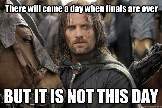 There will come a day when finals are over BUT IT IS NOT THIS DAY  
