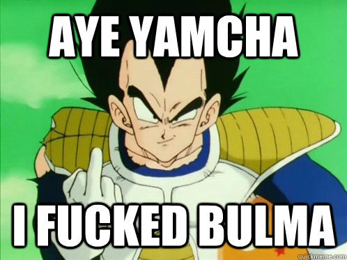 Aye Yamcha I fucked Bulma  
