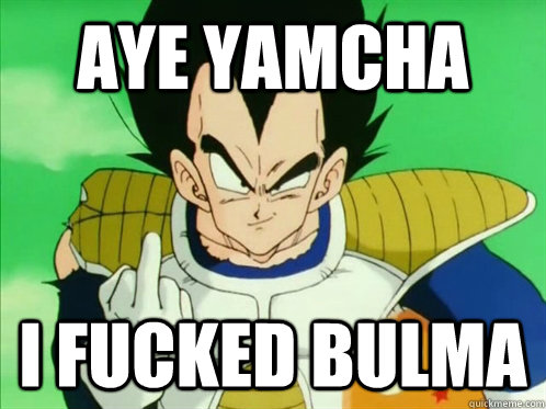 Aye Yamcha I fucked Bulma - Aye Yamcha I fucked Bulma  Vegeta