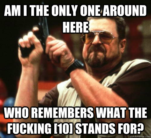Am i the only one around here who remembers what the fucking [10] stands for?  Am I The Only One Around Here