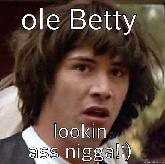 OLE BETTY LOOKIN ASS NIGGA!:) conspiracy keanu