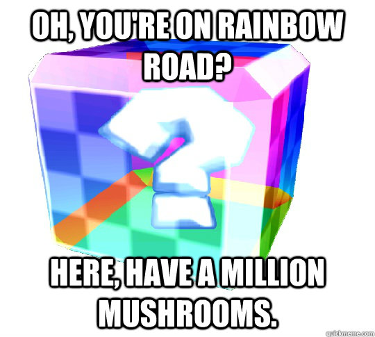 Oh, you're on rainbow road? Here, have a million mushrooms.  