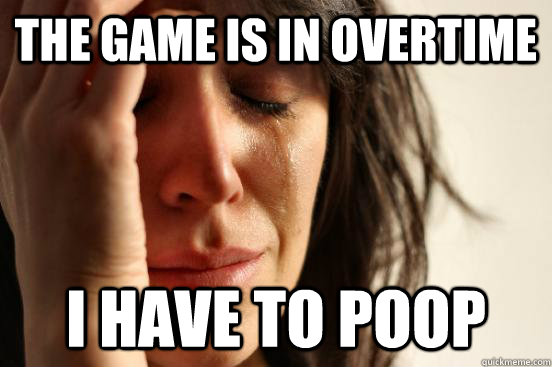 the game is in overtime i have to poop  First World Problems