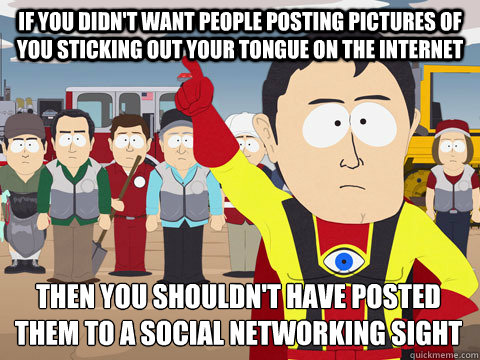 if you didn't want people posting pictures of you sticking out your tongue on the internet then you shouldn't have posted them to a social networking sight  Captain Hindsight