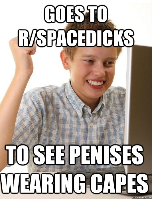 Goes to r/Spacedicks To see penises wearing capes  First Day on the Internet Kid