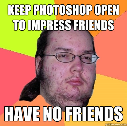 Keep Photoshop open to impress friends have no friends  Butthurt Dweller