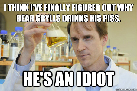 I think I've finally figured out why Bear Grylls drinks his piss. He's an idiot  Good Guy Scientist